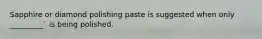 Sapphire or diamond polishing paste is suggested when only _________` is being polished.