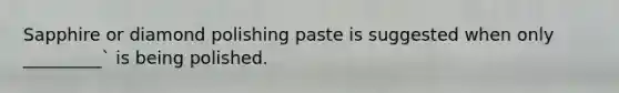 Sapphire or diamond polishing paste is suggested when only _________` is being polished.