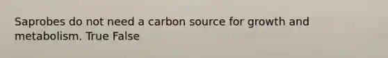 Saprobes do not need a carbon source for growth and metabolism. True False