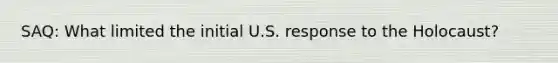 SAQ: What limited the initial U.S. response to the Holocaust?