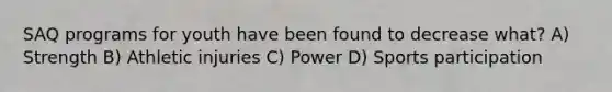SAQ programs for youth have been found to decrease what? A) Strength B) Athletic injuries C) Power D) Sports participation
