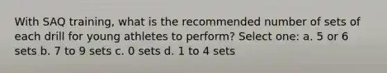 With SAQ training, what is the recommended number of sets of each drill for young athletes to perform? Select one: a. 5 or 6 sets b. 7 to 9 sets c. 0 sets d. 1 to 4 sets