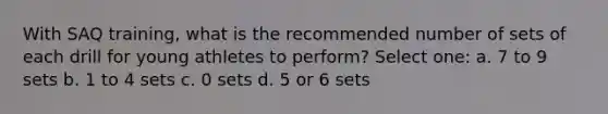 With SAQ training, what is the recommended number of sets of each drill for young athletes to perform? Select one: a. 7 to 9 sets b. 1 to 4 sets c. 0 sets d. 5 or 6 sets