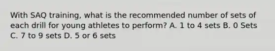 With SAQ training, what is the recommended number of sets of each drill for young athletes to perform? A. 1 to 4 sets B. 0 Sets C. 7 to 9 sets D. 5 or 6 sets