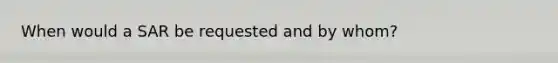 When would a SAR be requested and by whom?