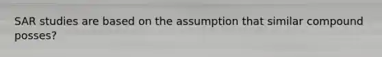 SAR studies are based on the assumption that similar compound posses?