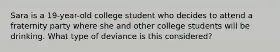 Sara is a 19-year-old college student who decides to attend a fraternity party where she and other college students will be drinking. What type of deviance is this considered?