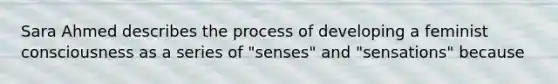 Sara Ahmed describes the process of developing a feminist consciousness as a series of "senses" and "sensations" because