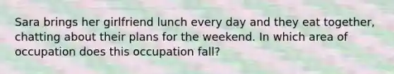 Sara brings her girlfriend lunch every day and they eat together, chatting about their plans for the weekend. In which area of occupation does this occupation fall?