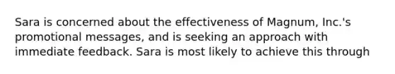 Sara is concerned about the effectiveness of Magnum, Inc.'s promotional messages, and is seeking an approach with immediate feedback. Sara is most likely to achieve this through