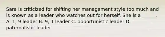 Sara is criticized for shifting her management style too much and is known as a leader who watches out for herself. She is a ______. A. 1, 9 leader B. 9, 1 leader C. opportunistic leader D. paternalistic leader