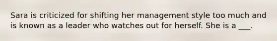 Sara is criticized for shifting her management style too much and is known as a leader who watches out for herself. She is a ___.