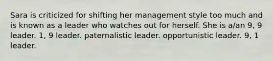 Sara is criticized for shifting her management style too much and is known as a leader who watches out for herself. She is a/an 9, 9 leader. 1, 9 leader. paternalistic leader. opportunistic leader. 9, 1 leader.