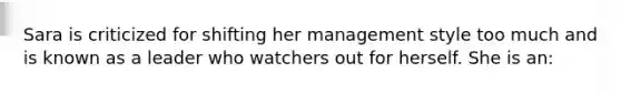 Sara is criticized for shifting her management style too much and is known as a leader who watchers out for herself. She is an: