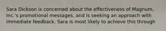 Sara Dickson is concerned about the effectiveness of Magnum, Inc.'s promotional messages, and is seeking an approach with immediate feedback. Sara is most likely to achieve this through