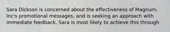 Sara Dickson is concerned about the effectiveness of Magnum, Inc's promotional messages, and is seeking an approach with immediate feedback. Sara is most likely to achieve this through