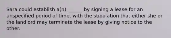 Sara could establish a(n) ______ by signing a lease for an unspecified period of time, with the stipulation that either she or the landlord may terminate the lease by giving notice to the other.