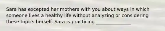 Sara has excepted her mothers with you about ways in which someone lives a healthy life without analyzing or considering these topics herself. Sara is practicing _______________