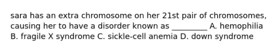 sara has an extra chromosome on her 21st pair of chromosomes, causing her to have a disorder known as _________ A. hemophilia B. fragile X syndrome C. sickle-cell anemia D. down syndrome