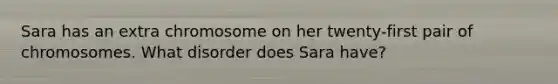 Sara has an extra chromosome on her twenty-first pair of chromosomes. What disorder does Sara have?