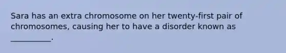 Sara has an extra chromosome on her twenty-first pair of chromosomes, causing her to have a disorder known as __________.