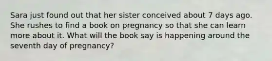 Sara just found out that her sister conceived about 7 days ago. She rushes to find a book on pregnancy so that she can learn more about it. What will the book say is happening around the seventh day of pregnancy?