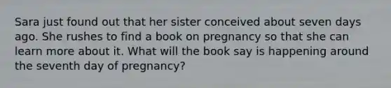 Sara just found out that her sister conceived about seven days ago. She rushes to find a book on pregnancy so that she can learn more about it. What will the book say is happening around the seventh day of pregnancy?