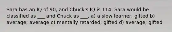 Sara has an IQ of 90, and Chuck's IQ is 114. Sara would be classified as ___ and Chuck as ___. a) a slow learner; gifted b) average; average c) mentally retarded; gifted d) average; gifted