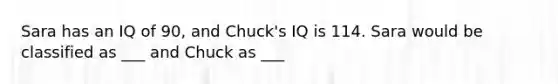 Sara has an IQ of 90, and Chuck's IQ is 114. Sara would be classified as ___ and Chuck as ___