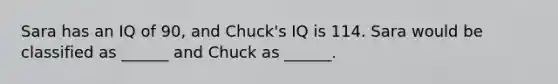 Sara has an IQ of 90, and Chuck's IQ is 114. Sara would be classified as ______ and Chuck as ______.