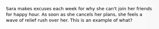 Sara makes excuses each week for why she can't join her friends for happy hour. As soon as she cancels her plans, she feels a wave of relief rush over her. This is an example of what?