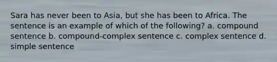 Sara has never been to Asia, but she has been to Africa. The sentence is an example of which of the following? a. compound sentence b. compound-complex sentence c. complex sentence d. simple sentence