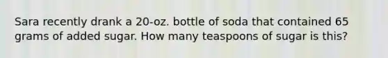 Sara recently drank a 20-oz. bottle of soda that contained 65 grams of added sugar. How many teaspoons of sugar is this?