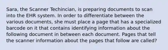 Sara, the Scanner Techincian, is preparing documents to scan into the EHR system. In order to differentiate between the various documents, she must place a page that has a specialized barcode on it that contains identifying information about the following document in between each document. Pages that tell the scanner information about the pages that follow are called?