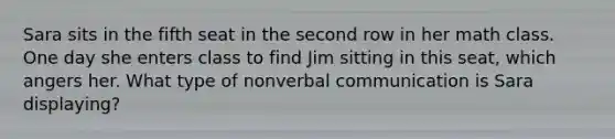 Sara sits in the fifth seat in the second row in her math class. One day she enters class to find Jim sitting in this seat, which angers her. What type of nonverbal communication is Sara displaying?