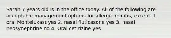 Sarah 7 years old is in the office today. All of the following are acceptable management options for allergic rhinitis, except. 1. oral Montelukast yes 2. nasal fluticasone yes 3. nasal neosynephrine no 4. Oral cetirizine yes