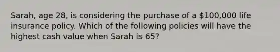 Sarah, age 28, is considering the purchase of a 100,000 life insurance policy. Which of the following policies will have the highest cash value when Sarah is 65?