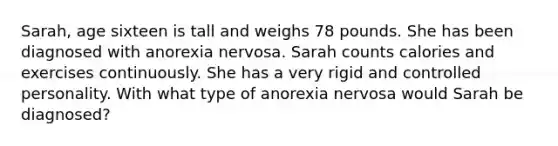 Sarah, age sixteen is tall and weighs 78 pounds. She has been diagnosed with anorexia nervosa. Sarah counts calories and exercises continuously. She has a very rigid and controlled personality. With what type of anorexia nervosa would Sarah be diagnosed?