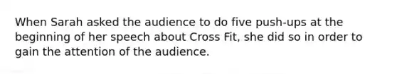 When Sarah asked the audience to do five push-ups at the beginning of her speech about Cross Fit, she did so in order to gain the attention of the audience.