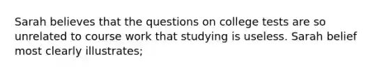 Sarah believes that the questions on college tests are so unrelated to course work that studying is useless. Sarah belief most clearly illustrates;