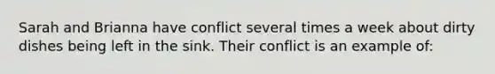 Sarah and Brianna have conflict several times a week about dirty dishes being left in the sink. Their conflict is an example of: