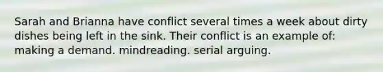 Sarah and Brianna have conflict several times a week about dirty dishes being left in the sink. Their conflict is an example of: making a demand. mindreading. serial arguing.