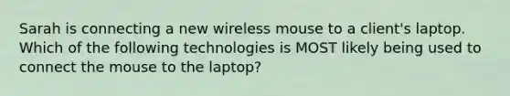 Sarah is connecting a new wireless mouse to a client's laptop. Which of the following technologies is MOST likely being used to connect the mouse to the laptop?