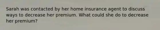 Sarah was contacted by her home insurance agent to discuss ways to decrease her premium. What could she do to decrease her premium?