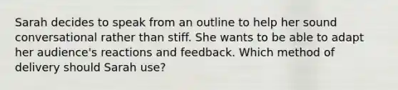 Sarah decides to speak from an outline to help her sound conversational rather than stiff. She wants to be able to adapt her audience's reactions and feedback. Which method of delivery should Sarah use?