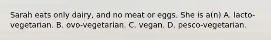 Sarah eats only dairy, and no meat or eggs. She is a(n) A. lacto-vegetarian. B. ovo-vegetarian. C. vegan. D. pesco-vegetarian.