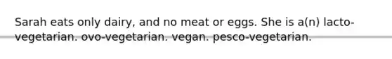 Sarah eats only dairy, and no meat or eggs. She is a(n) lacto-vegetarian. ovo-vegetarian. vegan. pesco-vegetarian.