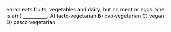 Sarah eats fruits, vegetables and dairy, but no meat or eggs. She is a(n) __________. A) lacto-vegetarian B) ovo-vegetarian C) vegan D) pesco-vegetarian