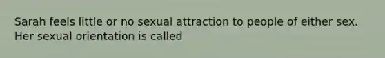 Sarah feels little or no sexual attraction to people of either sex. Her sexual orientation is called