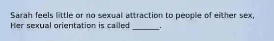 Sarah feels little or no sexual attraction to people of either sex, Her sexual orientation is called _______.